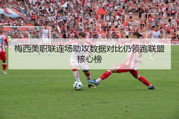 梅西美职联连场助攻数据对比仍领跑联盟核心榜