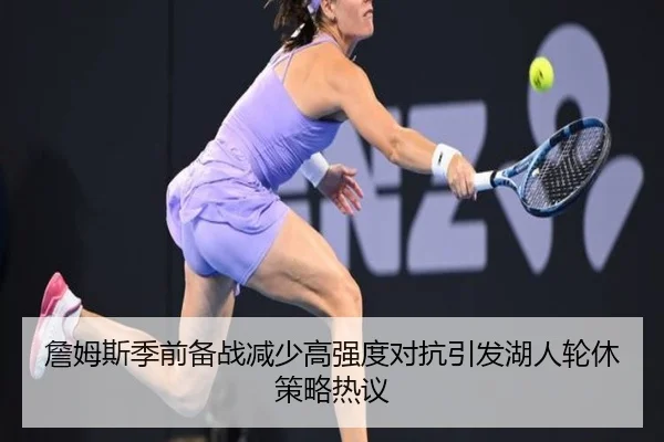 詹姆斯季前备战减少高强度对抗引发湖人轮休策略热议
